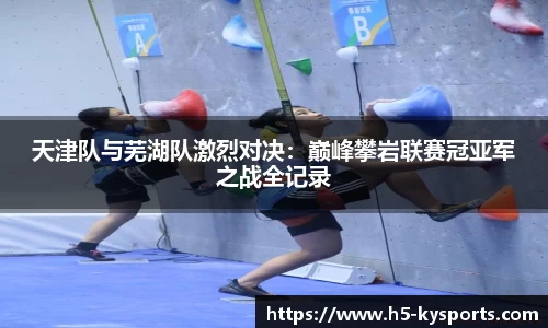 天津队与芜湖队激烈对决：巅峰攀岩联赛冠亚军之战全记录