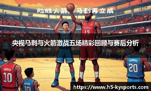 央视马刺与火箭激战五场精彩回顾与赛后分析