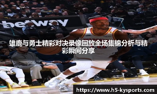 雄鹿与勇士精彩对决录像回放全场集锦分析与精彩瞬间分享