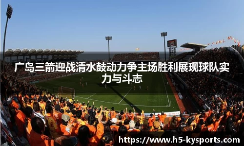 广岛三箭迎战清水鼓动力争主场胜利展现球队实力与斗志